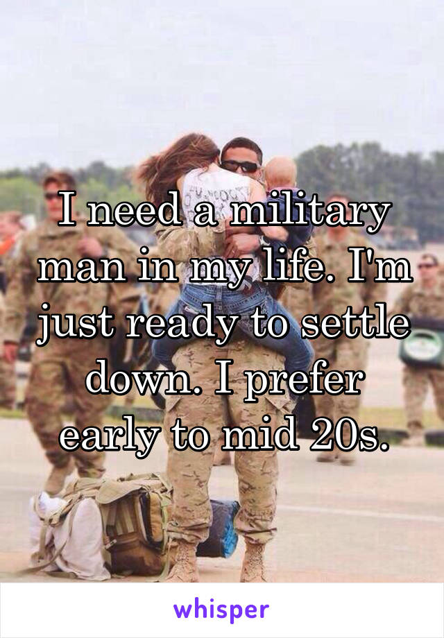 I need a military man in my life. I'm just ready to settle down. I prefer early to mid 20s.