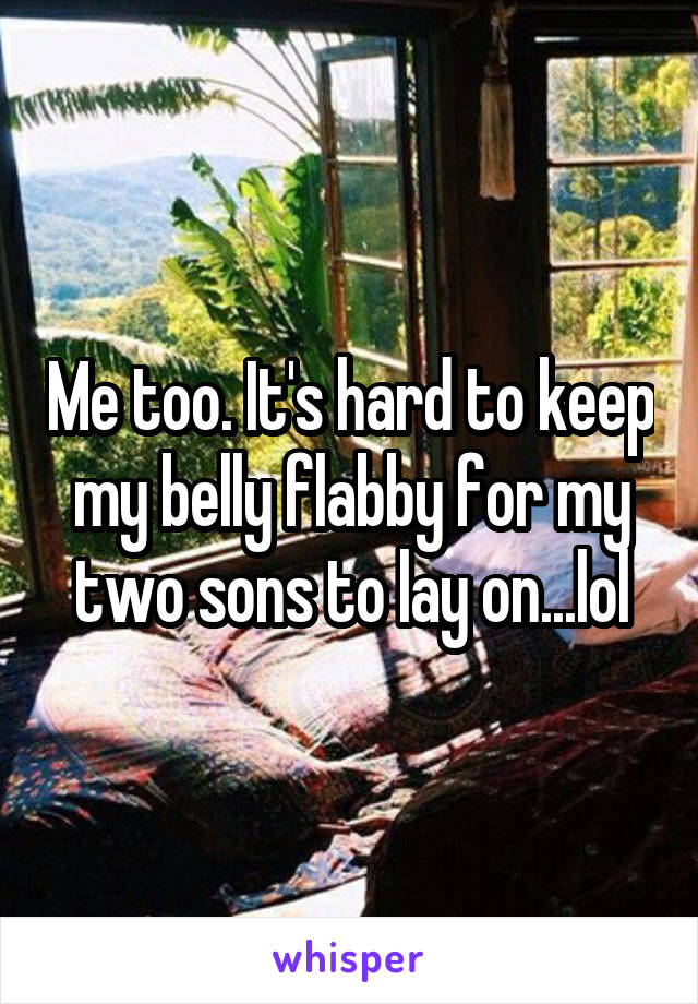 Me too. It's hard to keep my belly flabby for my two sons to lay on...lol