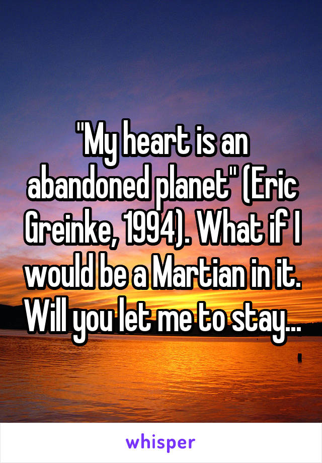 "My heart is an abandoned planet" (Eric Greinke, 1994). What if I would be a Martian in it. Will you let me to stay...