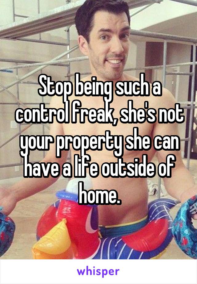 Stop being such a control freak, she's not your property she can have a life outside of home.