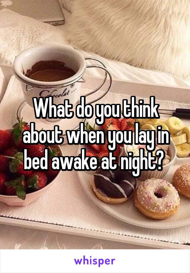 What do you think about when you lay in bed awake at night? 