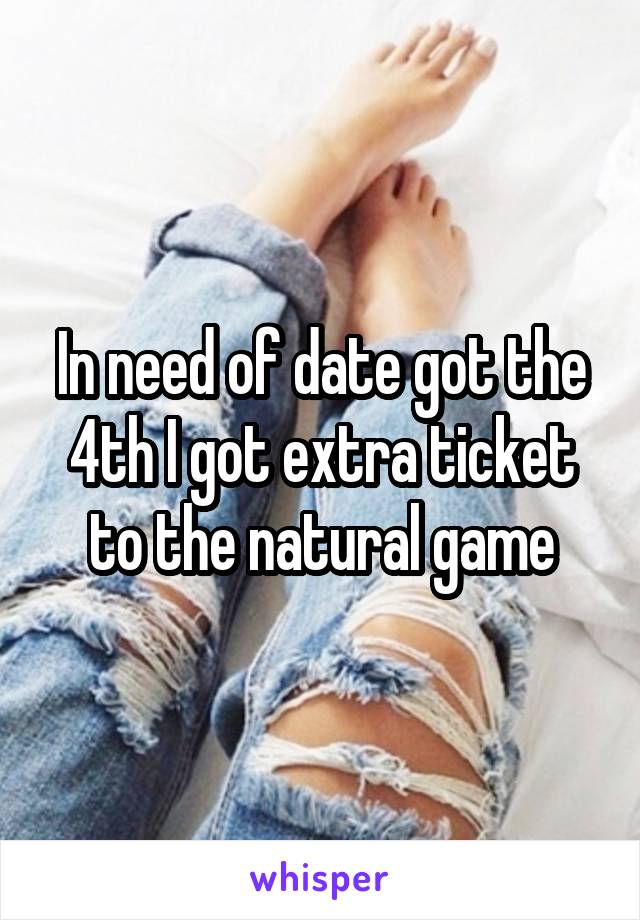 In need of date got the 4th I got extra ticket to the natural game