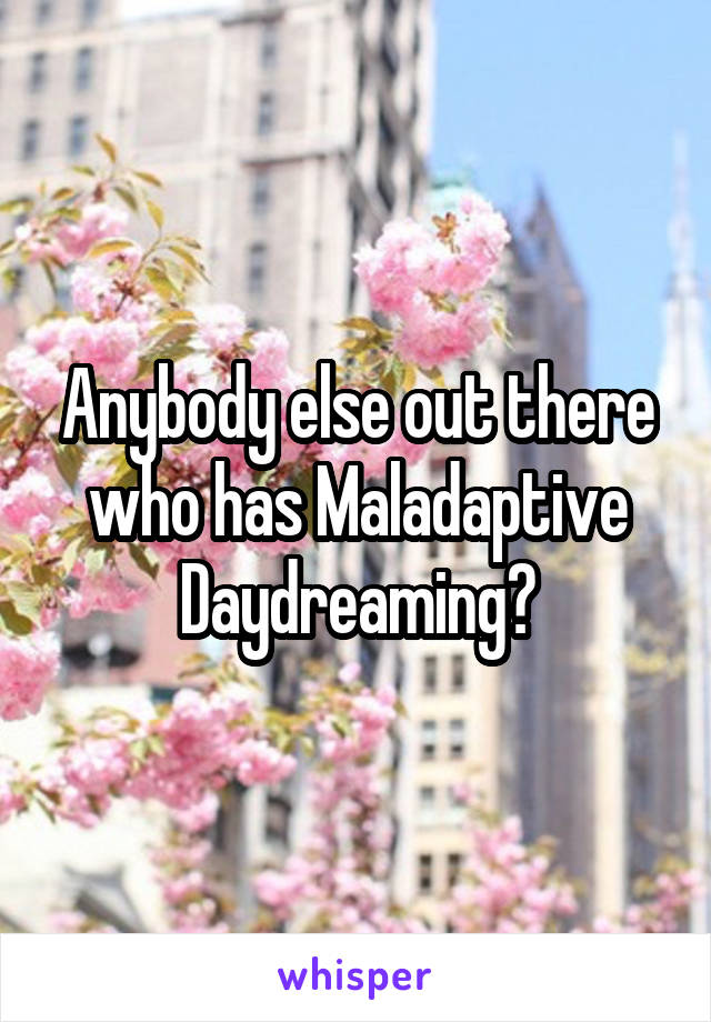 Anybody else out there who has Maladaptive Daydreaming?