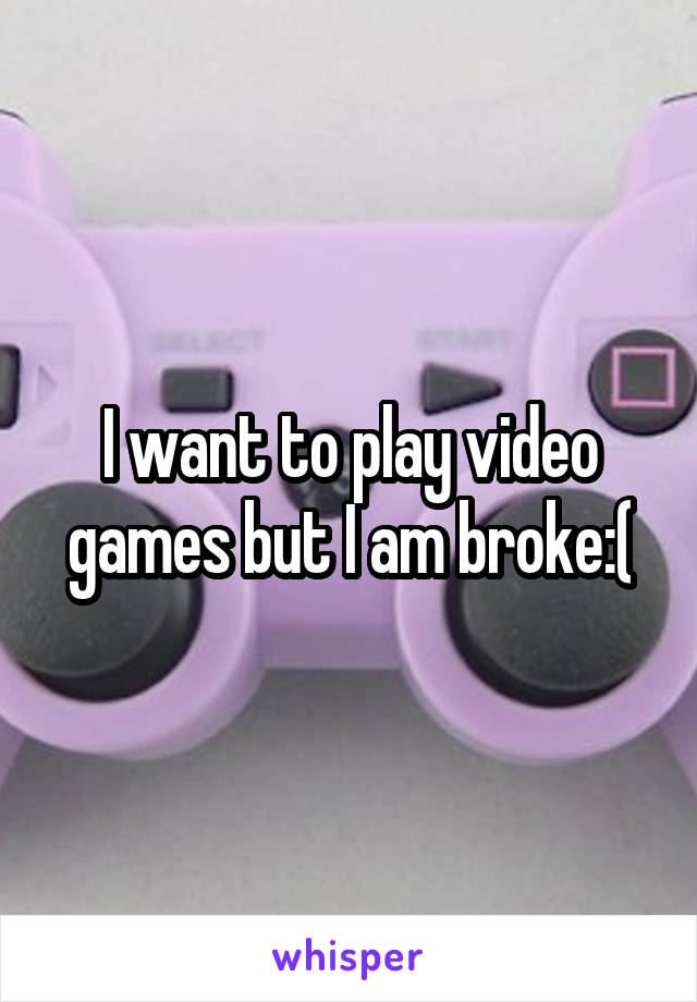 I want to play video games but I am broke:(