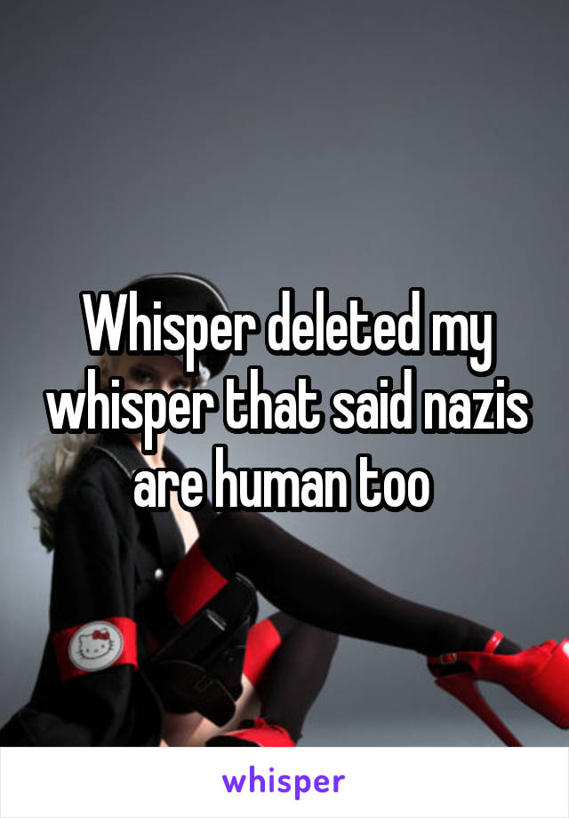 Whisper deleted my whisper that said nazis are human too 