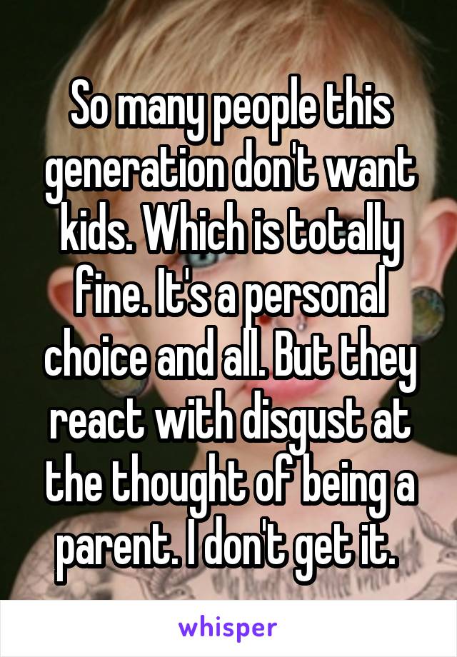 So many people this generation don't want kids. Which is totally fine. It's a personal choice and all. But they react with disgust at the thought of being a parent. I don't get it. 