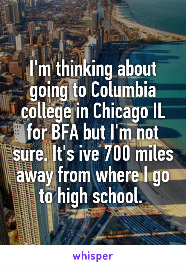 I'm thinking about going to Columbia college in Chicago IL for BFA but I'm not sure. It's ive 700 miles away from where I go to high school. 
