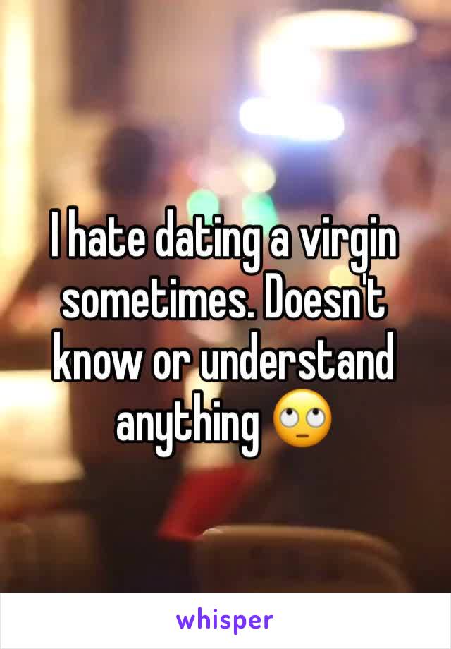I hate dating a virgin sometimes. Doesn't know or understand anything 🙄