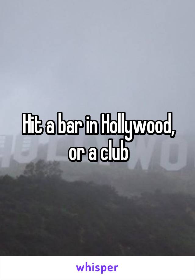 Hit a bar in Hollywood, or a club