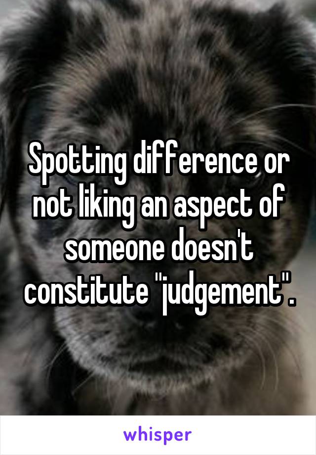 Spotting difference or not liking an aspect of someone doesn't constitute "judgement".