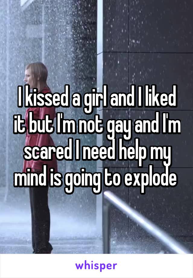 I kissed a girl and I liked it but I'm not gay and I'm scared I need help my mind is going to explode 