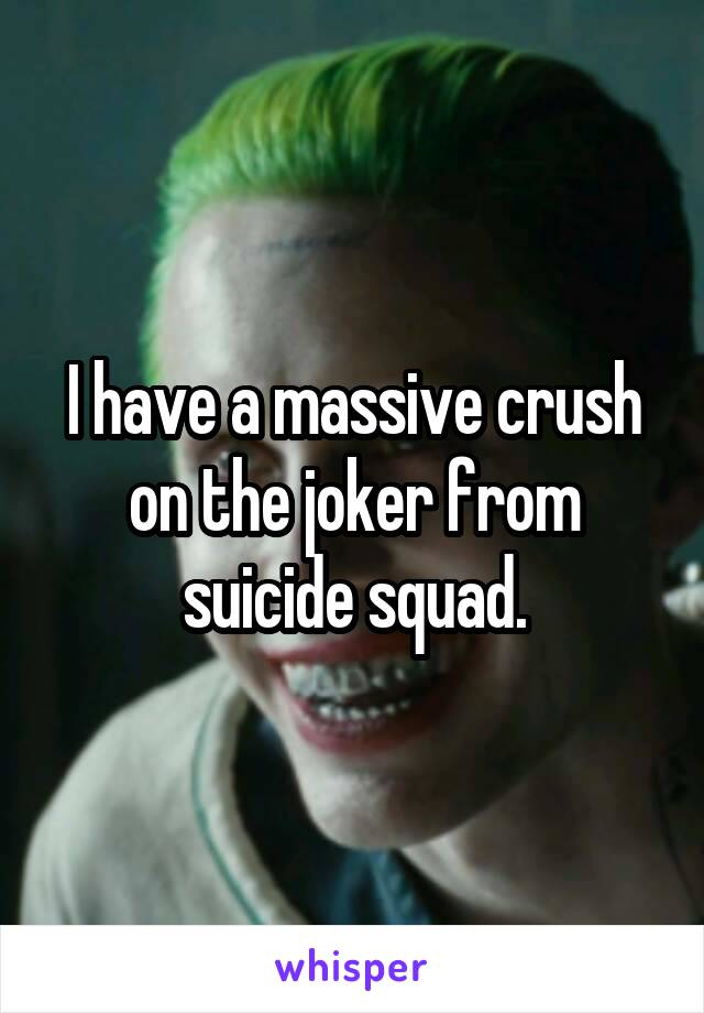 I have a massive crush on the joker from suicide squad.