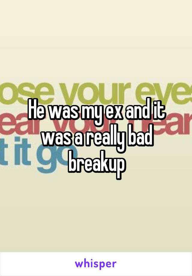 He was my ex and it was a really bad breakup