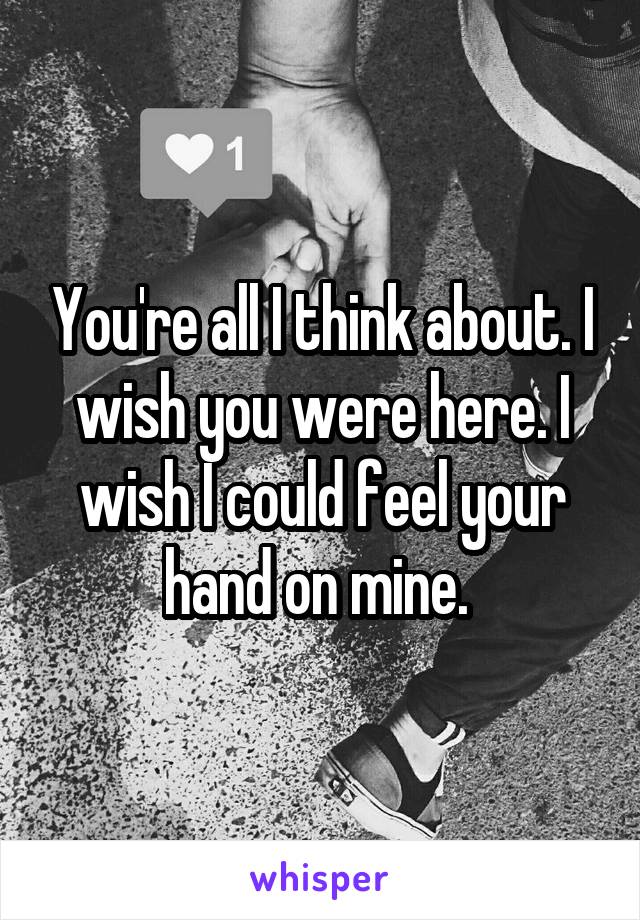 You're all I think about. I wish you were here. I wish I could feel your hand on mine. 