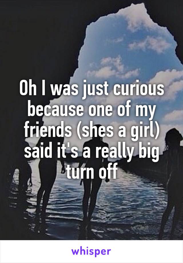Oh I was just curious because one of my friends (shes a girl) said it's a really big turn off