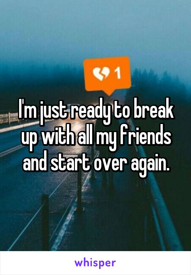 I'm just ready to break up with all my friends and start over again.
