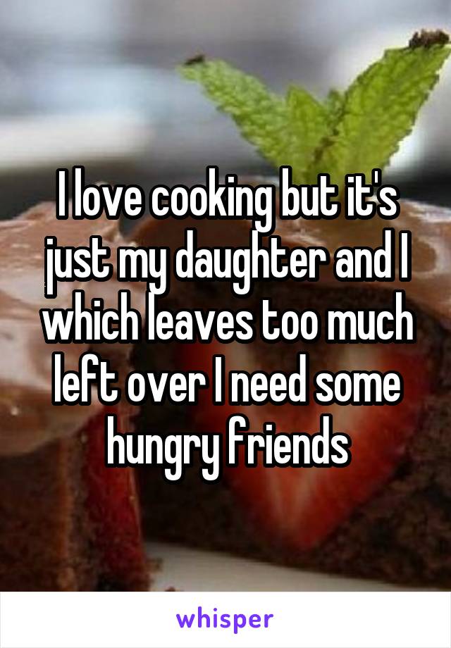 I love cooking but it's just my daughter and I which leaves too much left over I need some hungry friends