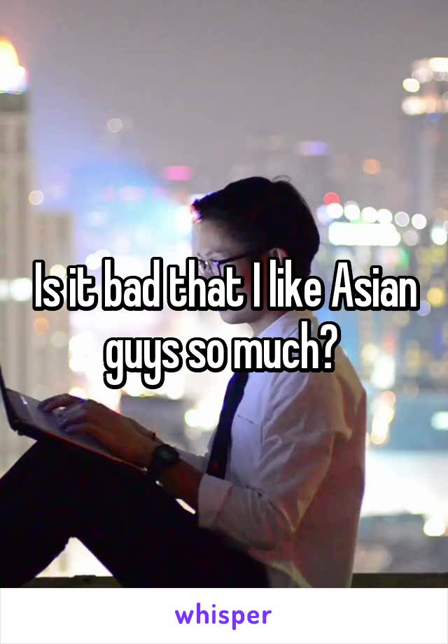 Is it bad that I like Asian guys so much? 