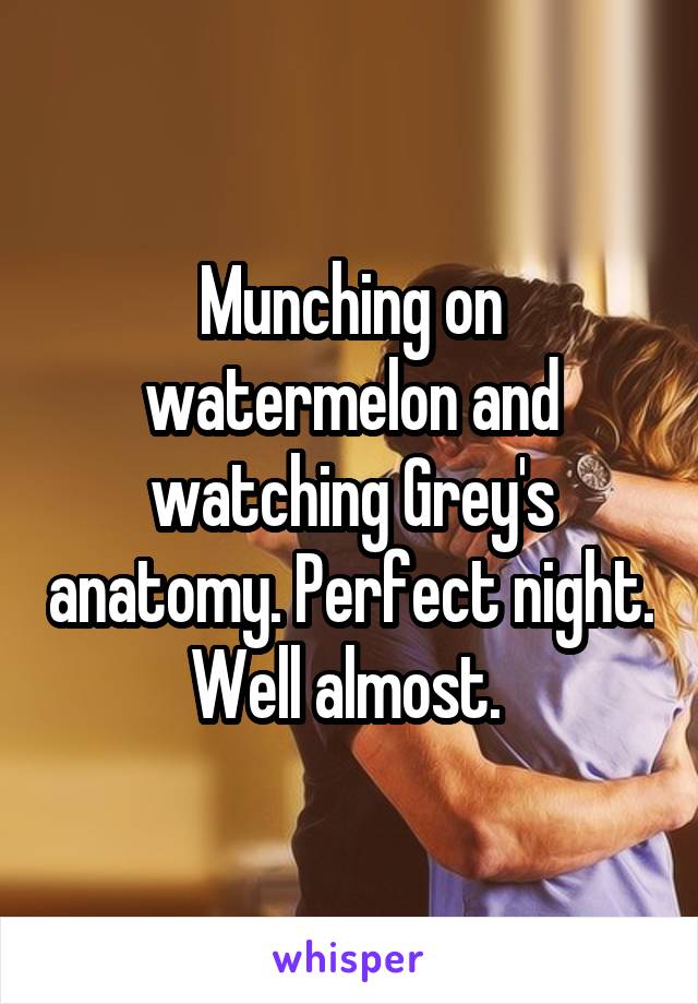 Munching on watermelon and watching Grey's anatomy. Perfect night. Well almost. 