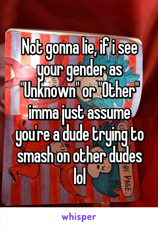 Not gonna lie, if i see your gender as "Unknown" or "Other" imma just assume you're a dude trying to smash on other dudes lol