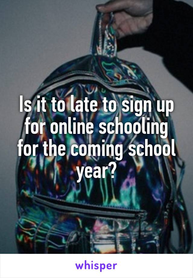 Is it to late to sign up for online schooling for the coming school year?