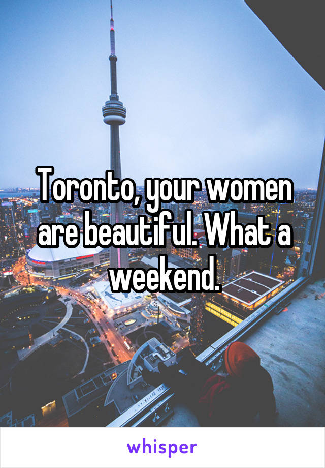 Toronto, your women are beautiful. What a weekend.