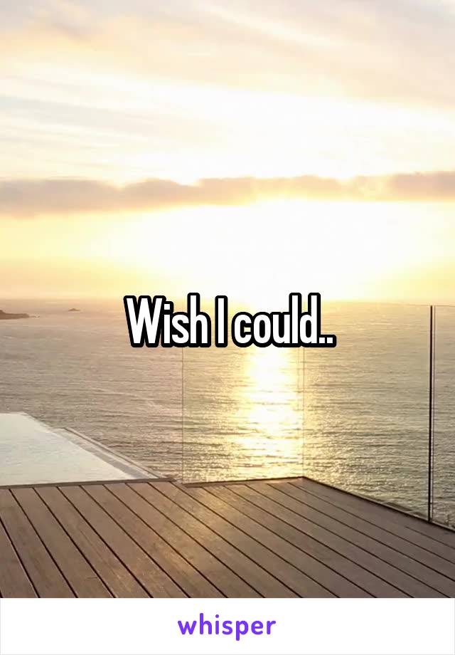 Wish I could..