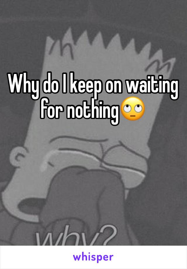 Why do I keep on waiting for nothing🙄
