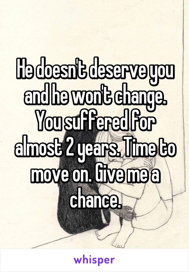 He doesn't deserve you and he won't change. You suffered for almost 2 years. Time to move on. Give me a chance.