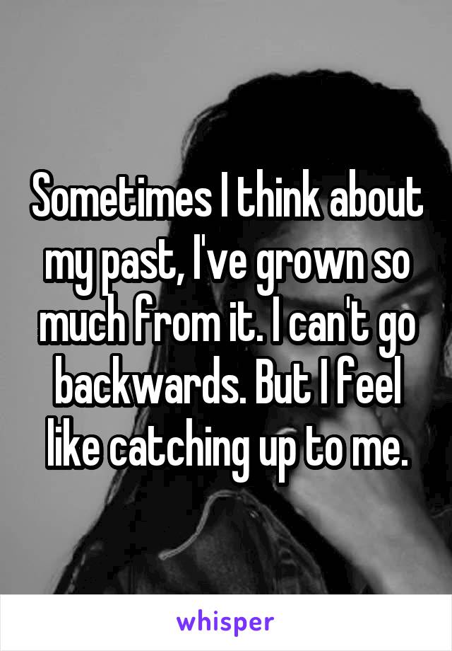 Sometimes I think about my past, I've grown so much from it. I can't go backwards. But I feel like catching up to me.
