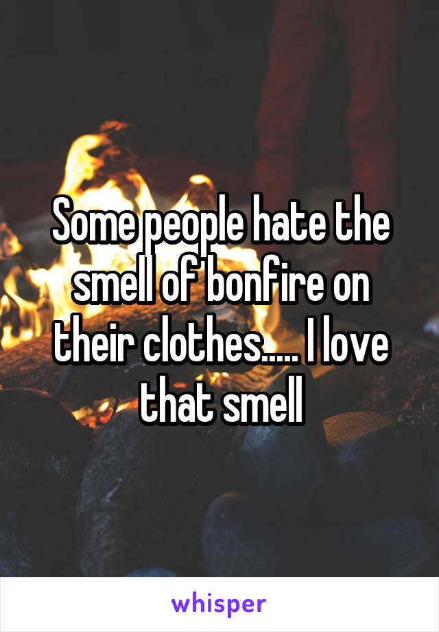 Some people hate the smell of bonfire on their clothes..... I love that smell