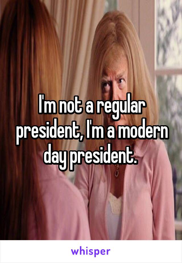 I'm not a regular president, I'm a modern day president. 