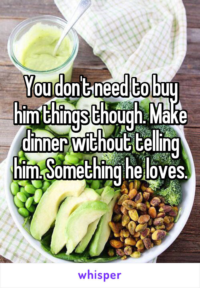 You don't need to buy him things though. Make dinner without telling him. Something he loves. 