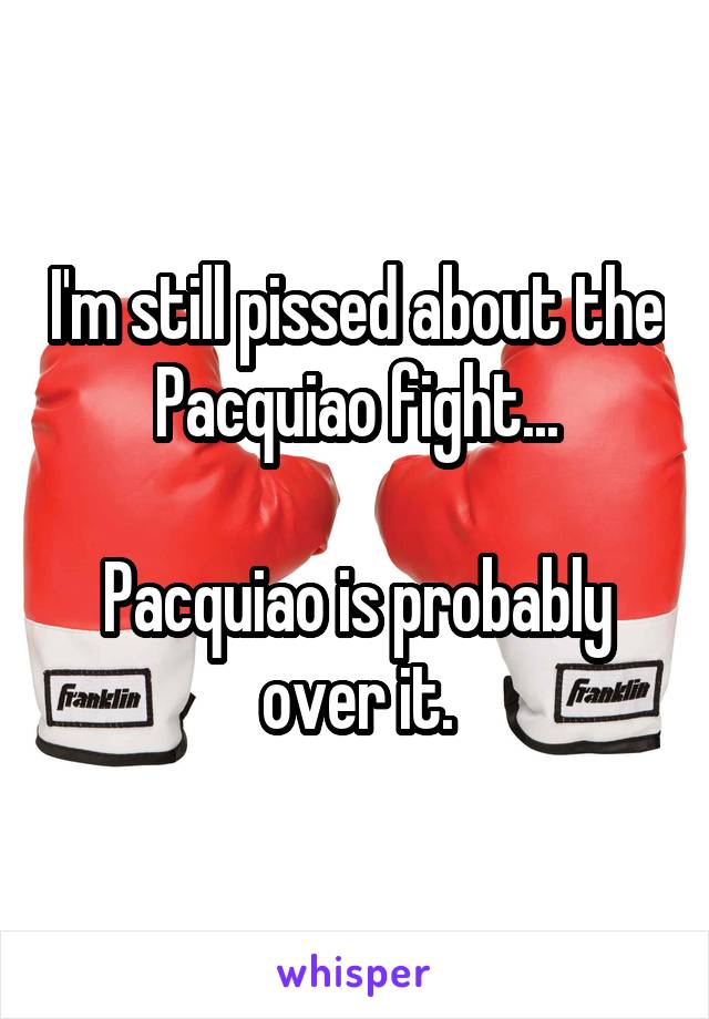 I'm still pissed about the Pacquiao fight...

Pacquiao is probably over it.
