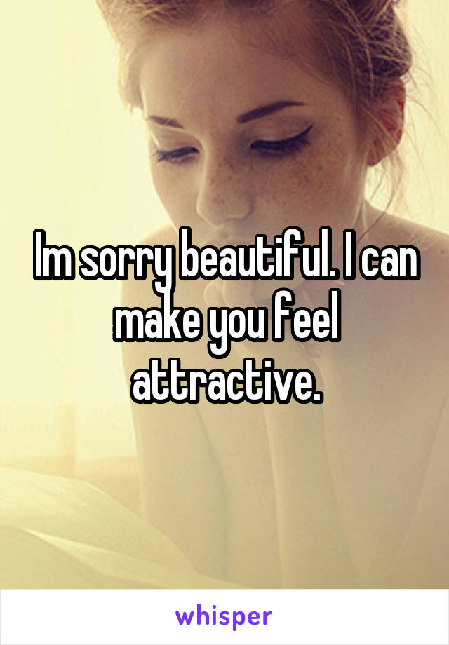 Im sorry beautiful. I can make you feel attractive.