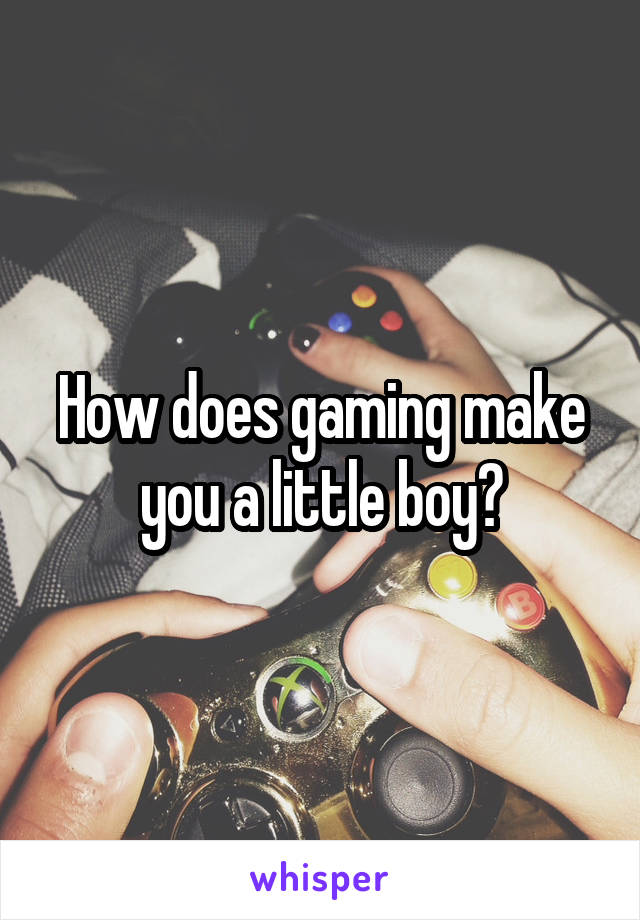 How does gaming make you a little boy?