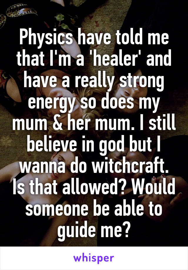 Physics have told me that I'm a 'healer' and have a really strong energy so does my mum & her mum. I still believe in god but I wanna do witchcraft. Is that allowed? Would someone be able to guide me?