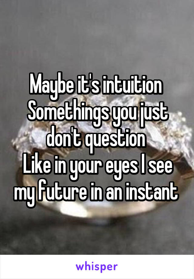 Maybe it's intuition 
Somethings you just don't question 
Like in your eyes I see my future in an instant 
