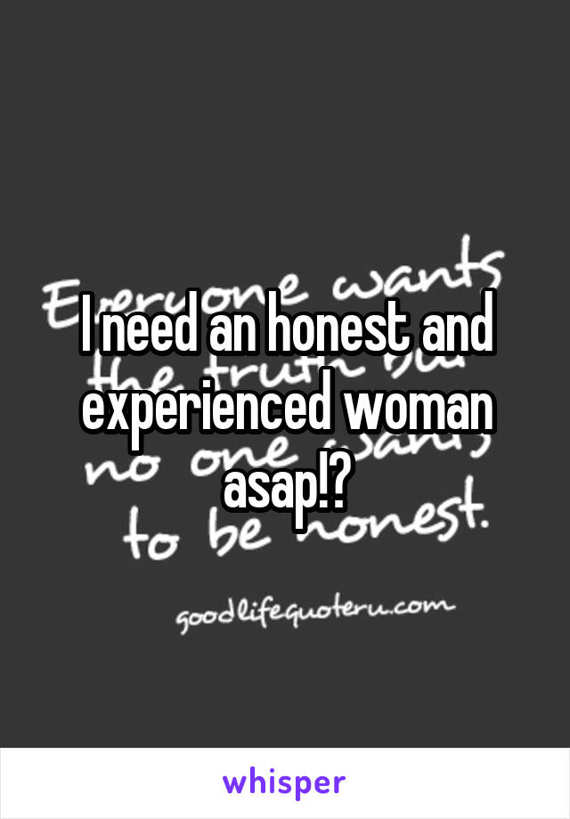 I need an honest and experienced woman asap!?