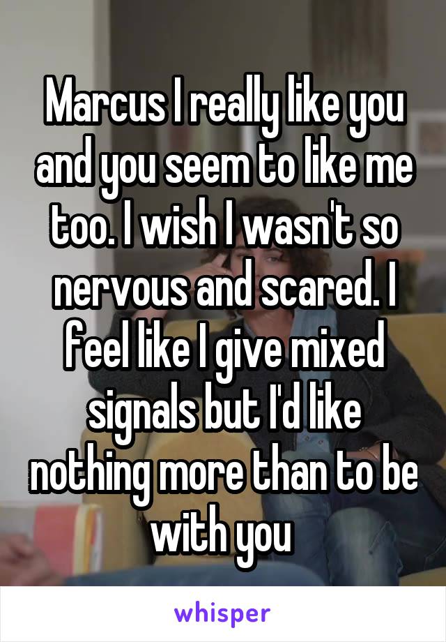 Marcus I really like you and you seem to like me too. I wish I wasn't so nervous and scared. I feel like I give mixed signals but I'd like nothing more than to be with you 
