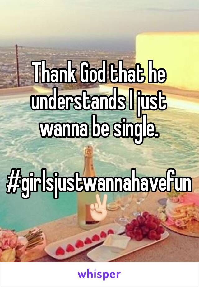 Thank God that he understands I just wanna be single. 

#girlsjustwannahavefun
✌🏻