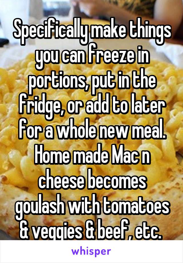 Specifically make things you can freeze in portions, put in the fridge, or add to later for a whole new meal. Home made Mac n cheese becomes goulash with tomatoes & veggies & beef, etc. 