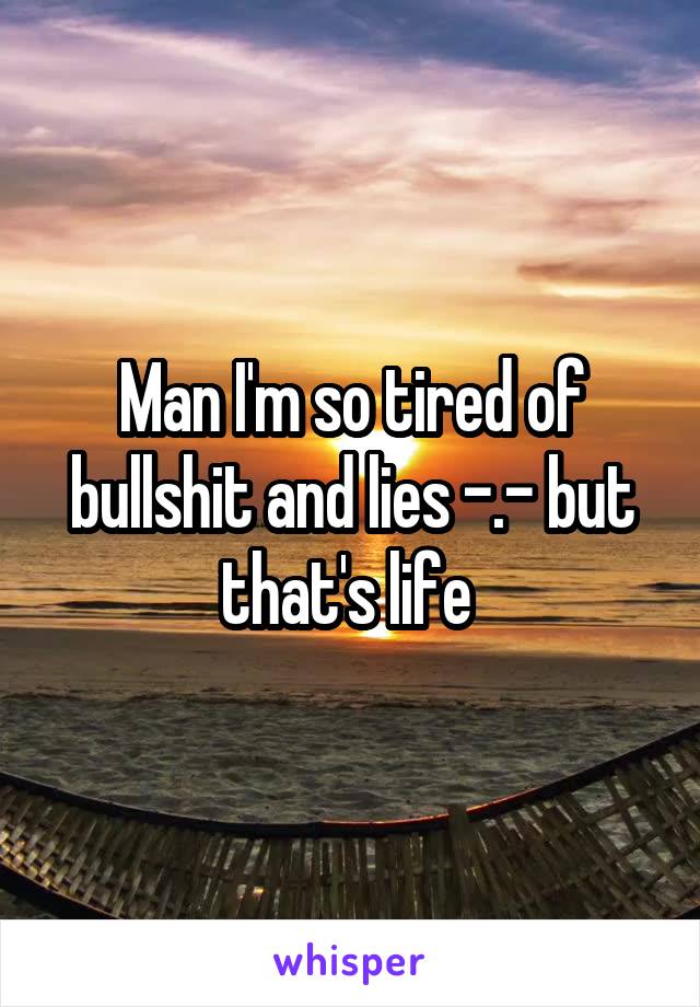 Man I'm so tired of bullshit and lies -.- but that's life 