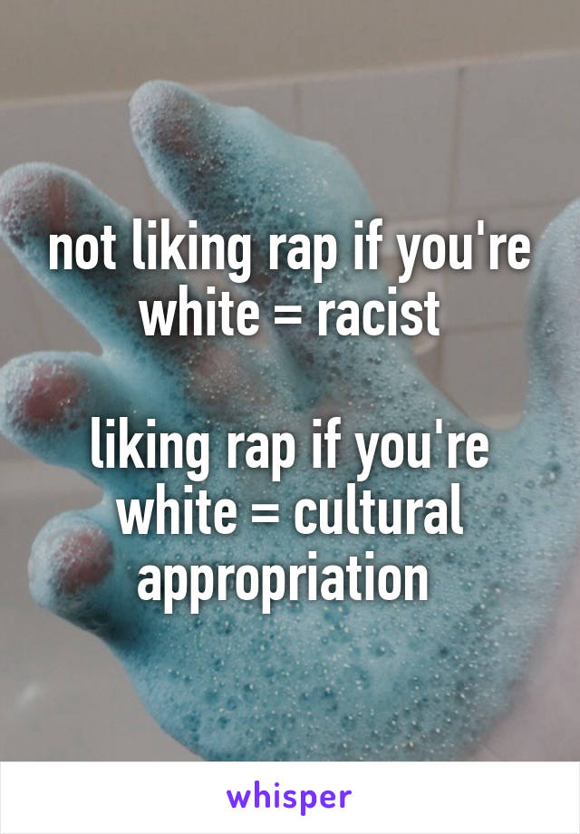 not liking rap if you're white = racist

liking rap if you're white = cultural appropriation 