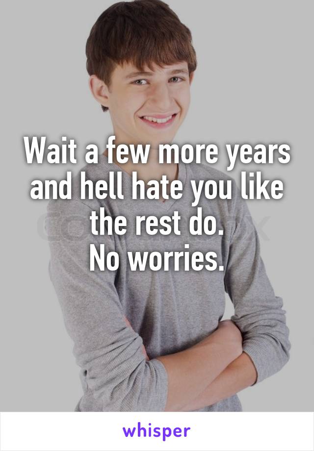 Wait a few more years and hell hate you like the rest do.
No worries.
