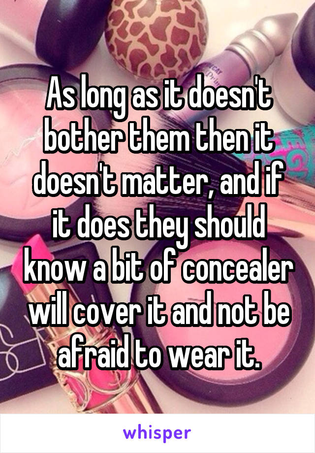 As long as it doesn't bother them then it doesn't matter, and if it does they should know a bit of concealer will cover it and not be afraid to wear it.