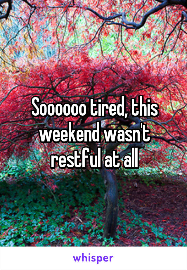 Soooooo tired, this weekend wasn't restful at all