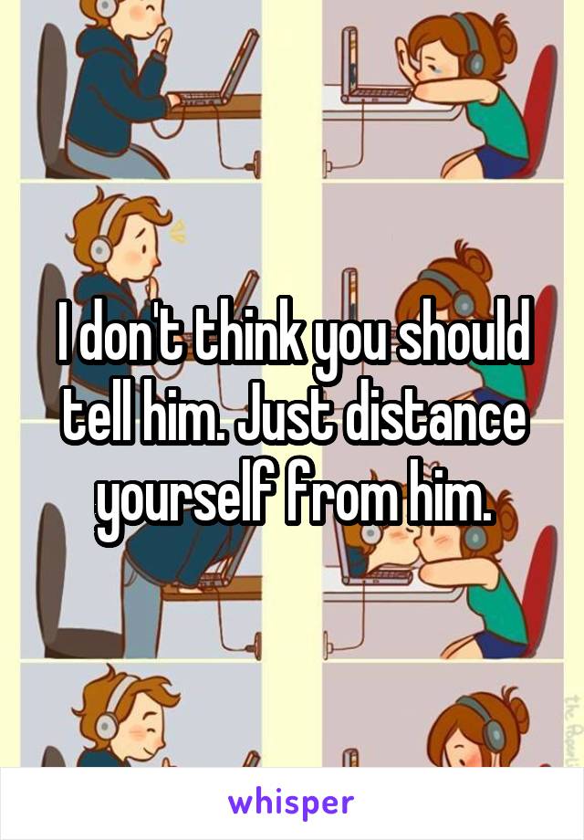 I don't think you should tell him. Just distance yourself from him.