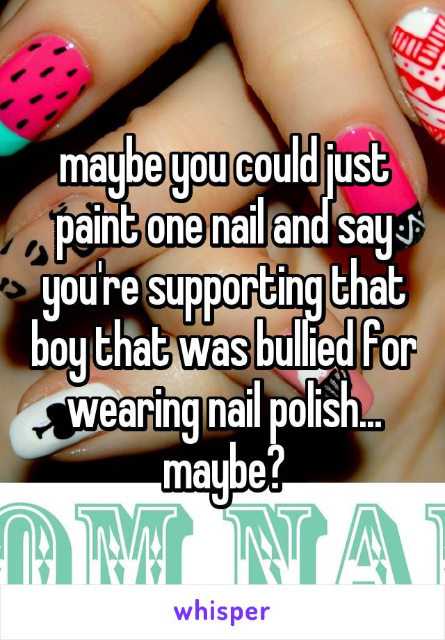 maybe you could just paint one nail and say you're supporting that boy that was bullied for wearing nail polish... maybe?