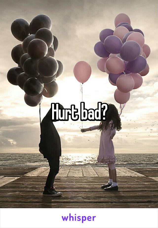 Hurt bad?
